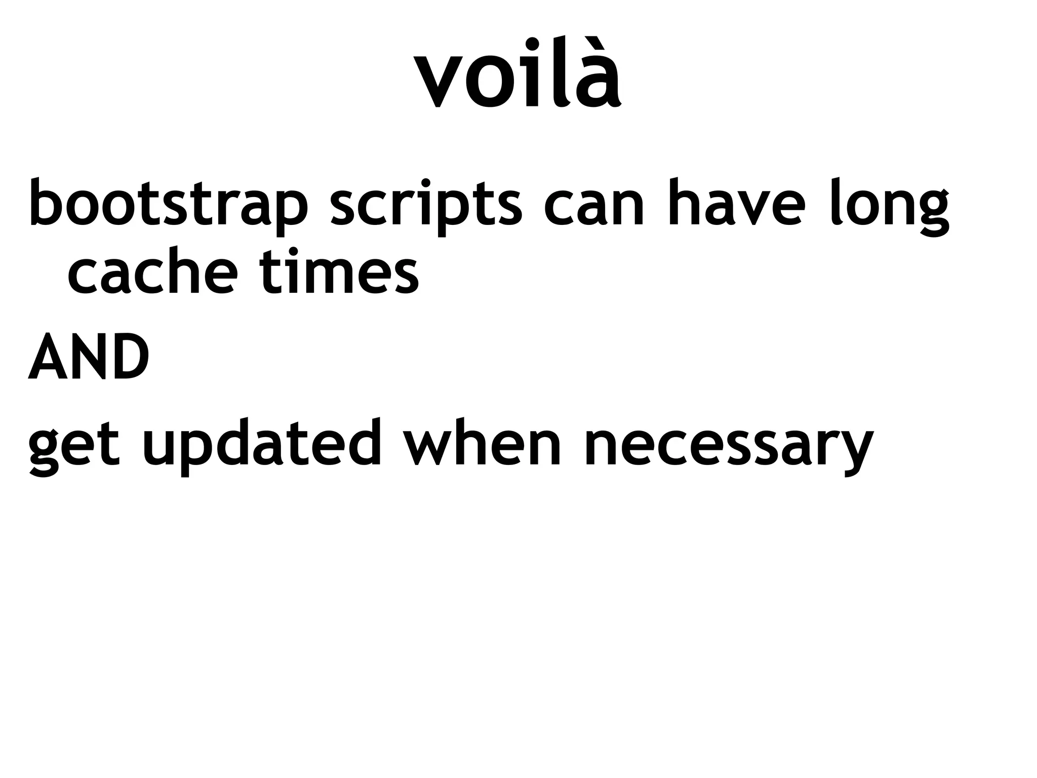 voilà
bootstrap scripts can have long
 cache times
AND
get updated when necessary
 