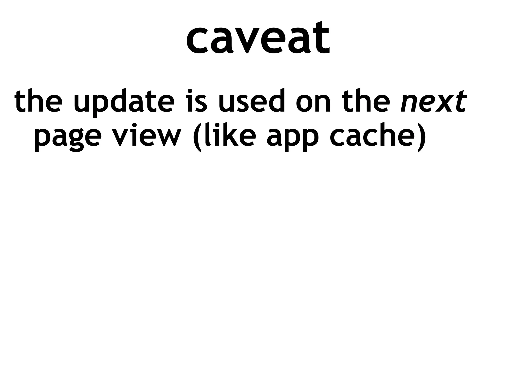 caveat
the update is used on the next
 page view (like app cache)
 