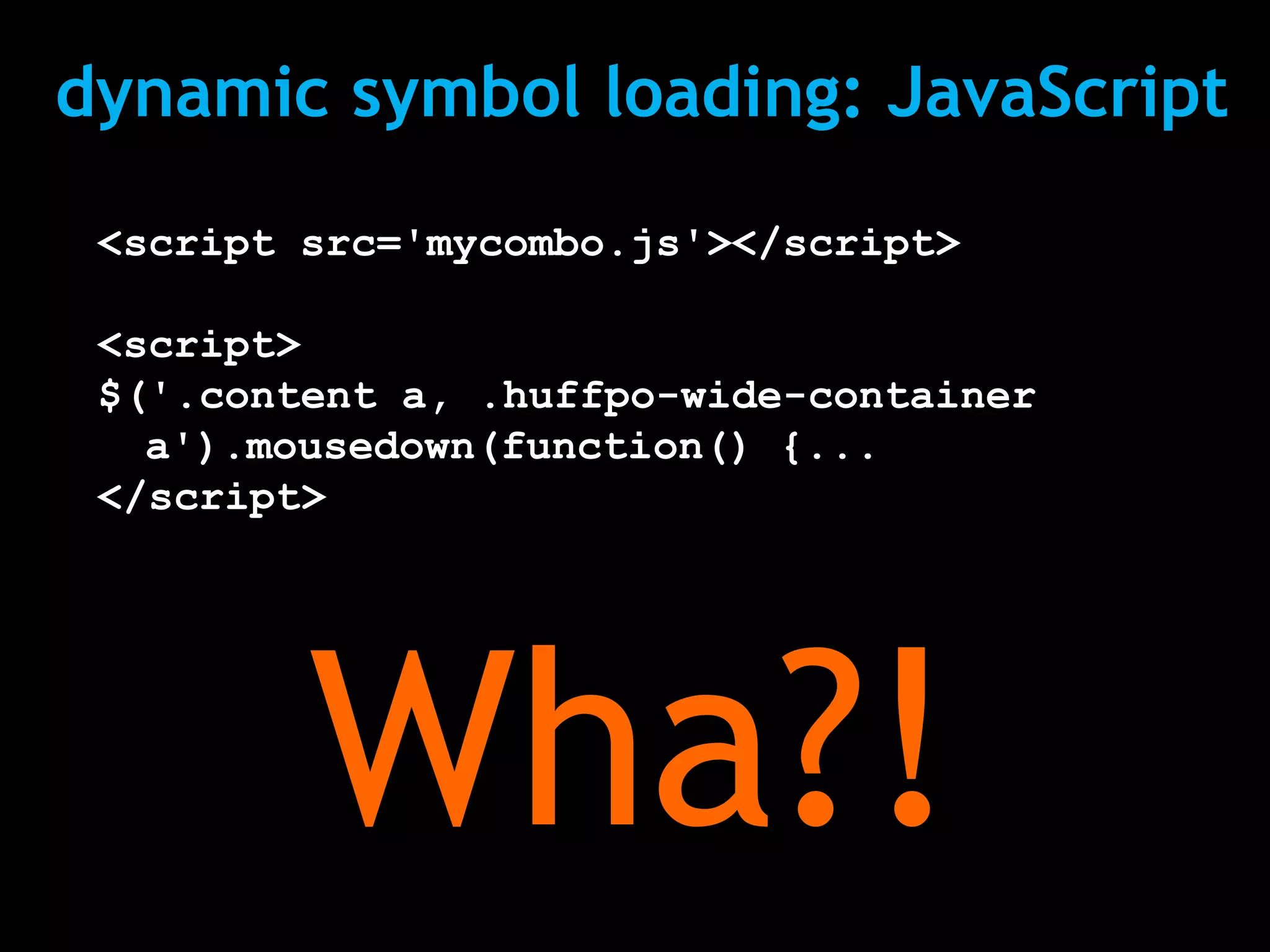 dynamic symbol loading: JavaScript
 <script src='mycombo.js'></script>

 <script>
 $('.content a, .huffpo-wide-container
   a').mousedown(function() {...
 </script>




         Wha?!
 