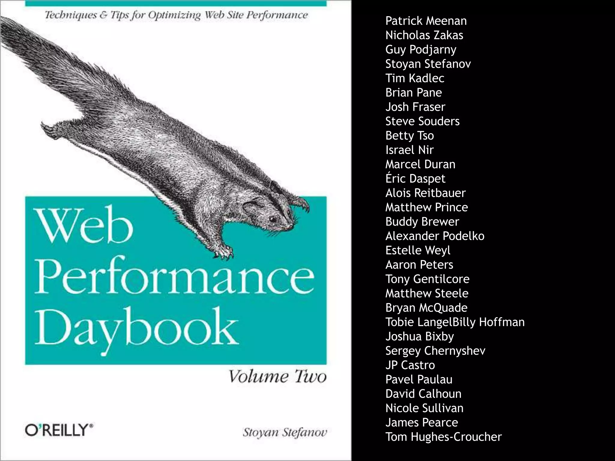 Patrick Meenan
Nicholas Zakas
Guy Podjarny
Stoyan Stefanov
Tim Kadlec
Brian Pane
Josh Fraser
Steve Souders
Betty Tso
Israel Nir
Marcel Duran
Éric Daspet
Alois Reitbauer
Matthew Prince
Buddy Brewer
Alexander Podelko
Estelle Weyl
Aaron Peters
Tony Gentilcore
Matthew Steele
Bryan McQuade
Tobie LangelBilly Hoffman
Joshua Bixby
Sergey Chernyshev
JP Castro
Pavel Paulau
David Calhoun
Nicole Sullivan
James Pearce
Tom Hughes-Croucher
 