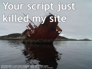 Your script just
  killed my site



stevesouders.com/docs/paypal-spof-20121115.pptx
Disclaimer: This content does not necessarily reflect the opinions of my employer.
 