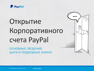 Открытие
Корпоративного
счета PayPal
ОСНОВНЫЕ СВЕДЕНИЯ,
ШАГИ И ПОДВОДНЫЕ КАМНИ
© 2015 PayPal Inc. All rights reserved. 22.01.2016
 