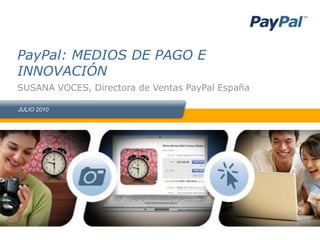 PayPal: MEDIOS DE PAGO E
INNOVACIÓN
SUSANA VOCES, Directora de Ventas PayPal España

JULIO 2010
 