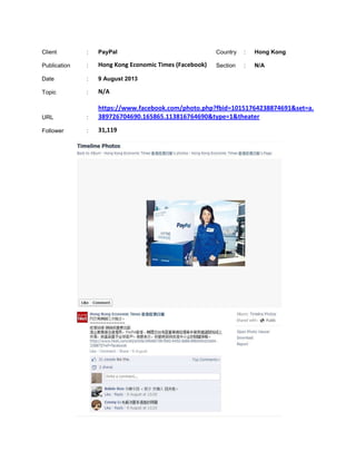 Client : PayPal Country : Hong Kong
Publication : Hong Kong Economic Times (Facebook) Section : N/A
Date : 9 August 2013
Topic : N/A
URL :
https://www.facebook.com/photo.php?fbid=10151764238874691&set=a.
389726704690.165865.113816764690&type=1&theater
Follower : 31,119
 