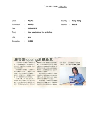 Client        :   PayPal                          Country   :   Hong Kong

Publication   :   iMoney                          Section   :   Focus

Date          :   06 Oct 2012

Topic         :   New way to advertise and shop


URL           :   N/A

Circulation   :   80,000
 