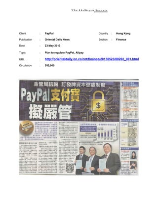 Client : PayPal Country : Hong Kong
Publication : Oriental Daily News Section : Finance
Date : 23 May 2013
Topic : Plan to regulate PayPal, Alipay
URL : http://orientaldaily.on.cc/cnt/finance/20130523/00202_001.html
Circulation : 550,000
 