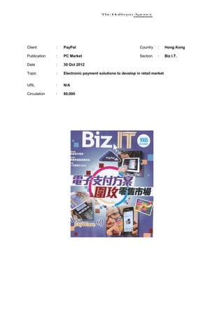 Client        :   PayPal                                    Country   :      Hong Kong

Publication   :   PC Market                                 Section   :      Biz I.T.

Date          :   30 Oct 2012

Topic         :   Electronic payment solutions to develop in retail market


URL           :   N/A

Circulation   :   80,000
 