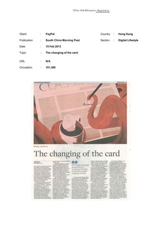 Client        :   PayPal                     Country   :   Hong Kong

Publication   :   South China Morning Post   Section   :   Digital Lifestyle

Date          :   15 Feb 2013

Topic         :   The changing of the card


URL           :   N/A

Circulation   :   101,389
 