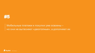 #5
Мобильные платежи и покупки уже освоены –
но они не вытесняют «десктопные», а дополняют их
©2017 PayPal Inc.
 