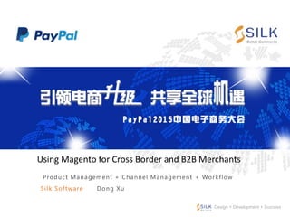 Product Management + Channel Management + Workflow
Design + Development + Success
Silk Software Dong Xu
Using Magento for Cross Border and B2B Merchants
 