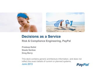June 2013
Risk & Compliance Engineering, PayPal
Pradeep Ballal
Staale Nerboe
Greg Berry
This deck contains generic architecture information, and does not
reflect the exact details of current or planned systems.
Decisions as a Service
 