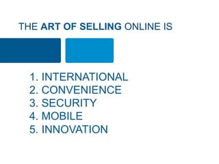 THE ART OF SELLING ONLINE IS
1. INTERNATIONAL
2. CONVENIENCE
3. SECURITY
4. MOBILE
5. INNOVATION