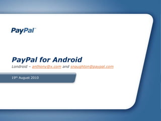 19th August 2010 PayPal for Android Londroid – anthony@x.com and snaughton@paypal.com 