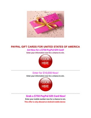 PAYPAL GIFT CARDS FOR UNITED STATES OF AMERICA
Act Now for a $750 PayPal Gift Card!
Enter your information now for a chance to win.
Enter for $10,000 Now!
Enter your information now for a chance to win.
Grab a $750 PayPal Gift Card Now!
Enter your mobile number now for a chance to win.
This offer is only allowed on Android mobile device
 