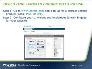 Step 1: Go to www.janrain.com and sign up for a Janrain Engage
product (Basic, Plus, or Pro).
Step 2: Configure your UI widget and implement Janrain Engage
for your website
DEPLOYING JANRAIN ENGAGE WITH PAYPAL
 