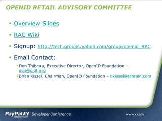 OPENID RETAIL ADVISORY COMMITTEE
 Overview Slides
 RAC Wiki
 Signup: http://tech.groups.yahoo.com/group/openid_RAC
 Email Contact:
 Don Thibeau, Executive Director, OpenID Foundation –
don@oidf.org
 Brian Kissel, Chairman, OpenID Foundation – bkissel@janrain.com
 