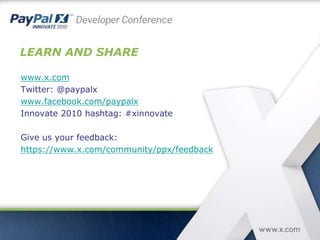 LEARN AND SHARE
www.x.com
Twitter: @paypalx
www.facebook.com/paypalx
Innovate 2010 hashtag: #xinnovate
Give us your feedback:
https://www.x.com/community/ppx/feedback
 