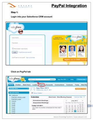 PayPal Integration
Step 1:

Login into your Salesforce CRM account




Click on PayPal tab




                                                                                      1




                                         Advanz Knowledge Systems | www.advaanz.com
 