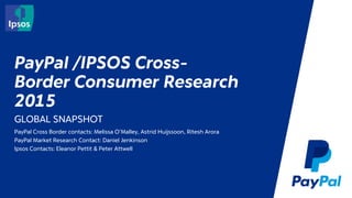 PayPal /IPSOS Cross-
Border Consumer Research
2015
GLOBAL SNAPSHOT
PayPal Cross Border contacts: Melissa O’Malley, Astrid Huijssoon, Ritesh Arora
PayPal Market Research Contact: Daniel Jenkinson
Ipsos Contacts: Eleanor Pettit & Peter Attwell
 