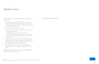 24
PayPal | Corporate master brand guidelines | August 2013 | Copyright © 2013 PayPal Inc. All rights reserved.
Checkout buttons
Checkout buttons live in a digital merchant experience and trigger a
checkout flow.
•	 Sunrise is the preferred button color for buttons that lead to a
payment flow. Silver buttons are only an option if the sunrise color
doesn’t pop on a merchant’s page or for more high-end merchants
(e.g. Neiman Marcus or Burberry).
•	 The checkout button comes in three formats:
ºº Branded: This option features the PayPal logo on the right and
the call-to-action on the left.
ºº Unbranded: This option is just the call-to-action copy.
ºº Unbranded with acceptance marks: Similar to the Unbranded
version, this has the appropriate acceptance marks centered
below the button.
•	 All non-logo, call-to-action text should be in the alternate typeface,
Helvetica Neue Roman/Regular. The alternate typeface is used in
this exceptional case to maximize legibility for on-screen experience.
Use Arial Regular when text size is smaller than 8pt.
•	 When CTA text does not fit on one line, text should appear on
a second line below the first text line, and aligned-right with first
text line.
DO NOT create your own buttons. Please contact the Global Brand
Team when a specific button is needed.
visual examples coming soon
ContentS
 