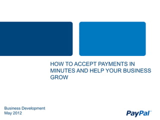 HOW TO ACCEPT PAYMENTS IN
                       MINUTES AND HELP YOUR BUSINESS
                       GROW




Business Development
May 2012
 