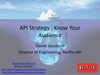 API Strategy : Know Your
                        Audience
                         Daniel Jacobson
               Director of Engineering, Netflix API

          djacobson@netflix.com
             @daniel_jacobson
http://www.linkedin.com/in/danieljacobson
 http://www.slideshare.net/danieljacobson
 
