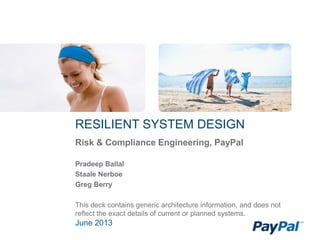 RESILIENT SYSTEM DESIGN
June 2013
Risk & Compliance Engineering, PayPal
Pradeep Ballal
Staale Nerboe
Greg Berry
This deck contains generic architecture information, and does not
reflect the exact details of current or planned systems.
 