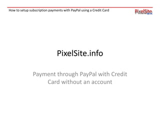 How to setup subscription payments with PayPal using a Credit Card
PixelSite.info
Payment through PayPal with Credit
Card without an account
 