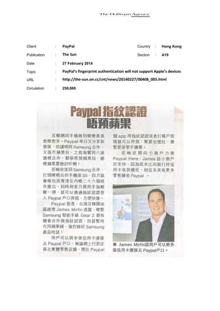 Client

:

PayPal

Country

:

Hong Kong

Publication

:

The Sun

Section

:

A19

Date

:

27 February 2014

Topic

:

PayPal’s fingerprint authentication will not support Apple’s devices

URL

:

http://the-sun.on.cc/cnt/news/20140227/00408_005.html

Circulation

:

250,000

 