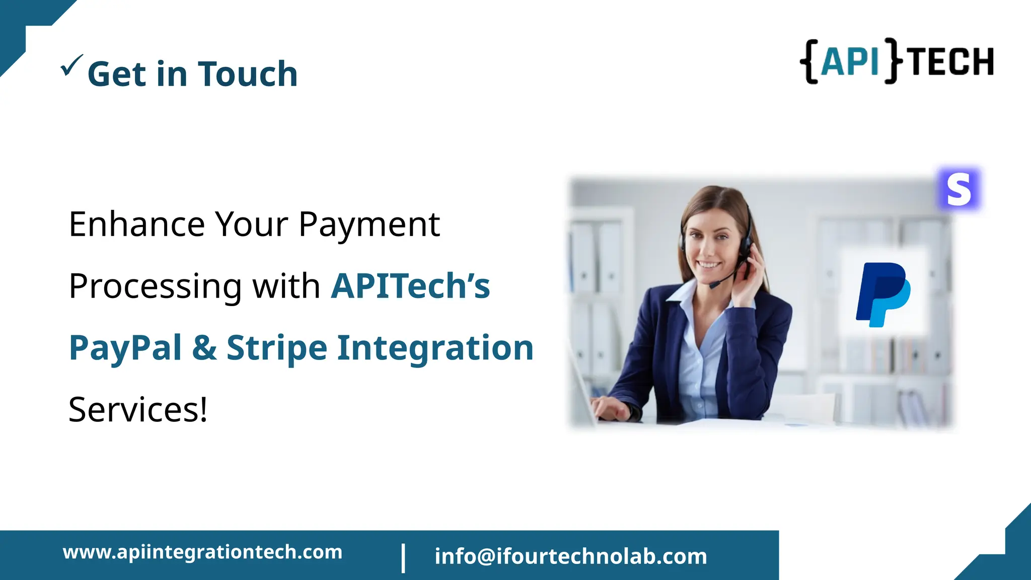 www.apiintegrationtech.com
Get in Touch
Enhance Your Payment
Processing with APITech’s
PayPal & Stripe Integration
Services!
info@ifourtechnolab.com
|
 