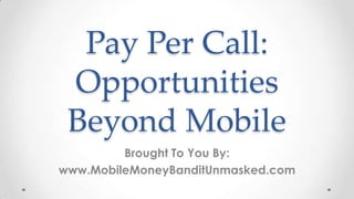 Pay Per Call:
 Opportunities
 Beyond Mobile
         Brought To You By:
www.MobileMoneyBanditUnmasked.com
 