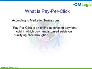 What is Pay-Per-Click According to MarketingTerms.com.. “ Pay-Per-Click is an online advertising payment model in which payment is based solely on qualifying click-throughs.” 