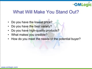 What Will Make You Stand Out? Do you have the lowest price?  Do you have the best variety? Do you have high-quality products?  What makes you credible? How do you meet the needs of the potential buyer? 