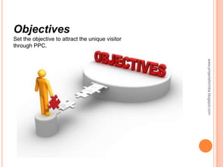 Objectives
Set the objective to attract the unique visitor
through PPC.




                                                  www.projectsformba.blogspot.com
 