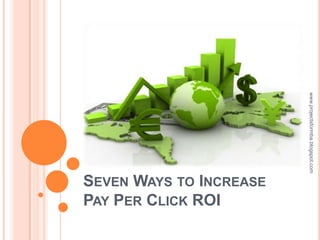 www.projectsformba.blogspot.com
SEVEN WAYS TO INCREASE
PAY PER CLICK ROI
 
