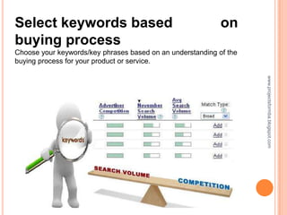 Select keywords based                                       on
buying process
Choose your keywords/key phrases based on an understanding of the
buying process for your product or service.




                                                                    www.projectsformba.blogspot.com
 