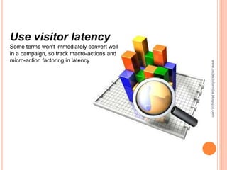 Use visitor latency
Some terms won't immediately convert well
in a campaign, so track macro-actions and
micro-action factoring in latency.




                                            www.projectsformba.blogspot.com
 