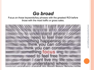 Go broad
Focus on those keywords/key phrases with the greatest ROI before
            those with the most traffic or gross sales.




                                                                   www.projectsformba.blogspot.com
 