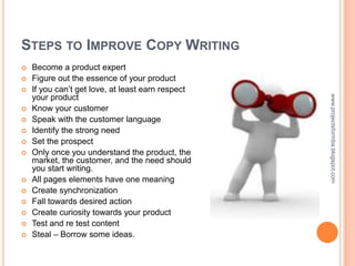 STEPS TO IMPROVE COPY WRITING
   Become a product expert
   Figure out the essence of your product
   If you can’t get ...