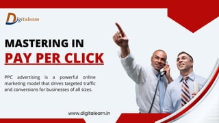 MASTERING IN
PAY PER CLICK
PPC advertising is a powerful online
marketing model that drives targeted traffic
and conversions for businesses of all sizes.
www.digitalearn.in
 