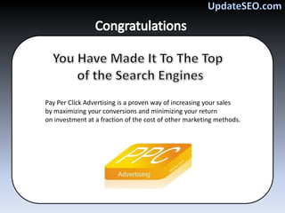 Pay Per Click Advertising is a proven way of increasing your sales
by maximizing your conversions and minimizing your return
on investment at a fraction of the cost of other marketing methods.
 