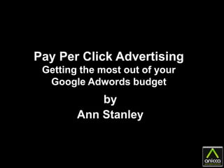 Pay Per Click Advertising
 Getting the most out of your
  Google Adwords budget
            by
        Ann Stanley
 
