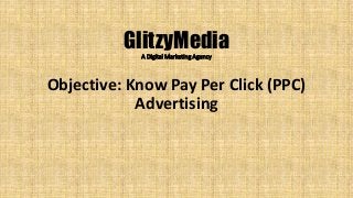 GlitzyMediaA Digital Marketing Agency
Objective: Know Pay Per Click (PPC)
Advertising
 