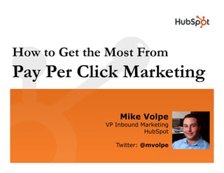How to Get the Most From
Pay Per Click Marketing

                  Mike Volpe
              VP Inbound Marketing
                          HubSpot

                 Twitter: @mvolpe
 