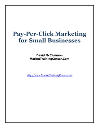 Pay-Per-Click Marketing
for Small Businesses
David McCammon
MarketTrainingCenter.Com

http://www.MarketTrainingCenter.com

 