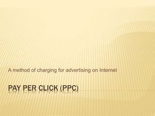 A method of charging for advertising on Internet 
PAY PER CLICK (PPC) 
 