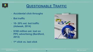 DIDM - 29TH JANUARYSEO & PPC PRESENTATION
QUESTIONABLE TRAFFIC
‣ Accidental click throughs
‣ Bot traffic
‣ 10- 20% est. bot traffic
(Adweek, 2014)
‣ $180 million est. lost on
PPC advertising (Bardford,
2013)
‣ 1st click vs. last click
18
 