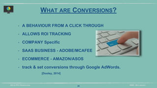 DIDM - 29TH JANUARYSEO & PPC PRESENTATION
WHAT ARE CONVERSIONS?
‣ A BEHAVIOUR FROM A CLICK THROUGH
‣ ALLOWS ROI TRACKING
‣ COMPANY Specific
‣ SAAS BUSINESS - ADOBE/MCAFEE
‣ ECOMMERCE - AMAZON/ASOS
‣ track & set conversions through Google AdWords.
[Dooley, 2014]
20
 