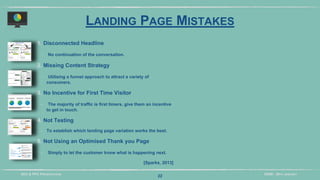 DIDM - 29TH JANUARYSEO & PPC PRESENTATION
1. Disconnected Headline
‣ No continuation of the conversation.
2. Missing Content Strategy
‣ Utilising a funnel approach to attract a variety of
consumers.
3. No Incentive for First Time Visitor
‣ The majority of traffic is first timers, give them an incentive
to get in touch.
4. Not Testing
‣ To establish which landing page variation works the best.
5. Not Using an Optimised Thank you Page
‣ Simply to let the customer know what is happening next.
[Sparks, 2013]
22
LANDING PAGE MISTAKES
 