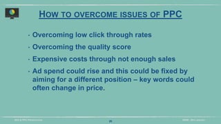 DIDM - 29TH JANUARYSEO & PPC PRESENTATION
HOW TO OVERCOME ISSUES OF PPC
‣ Overcoming low click through rates
‣ Overcoming the quality score
‣ Expensive costs through not enough sales
‣ Ad spend could rise and this could be fixed by
aiming for a different position – key words could
often change in price.
26
 